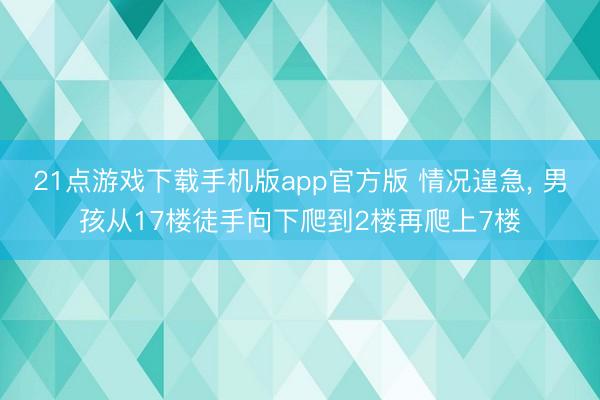 21点游戏下载手机版app官方版 情况遑急， 男孩从17楼徒手向下爬到2楼再爬上7楼