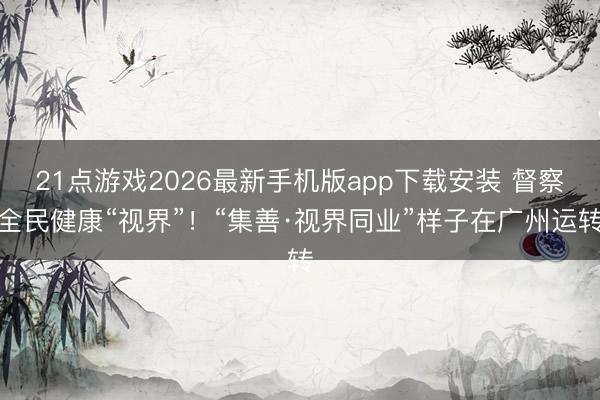 21点游戏2026最新手机版app下载安装 督察全民健康“视界”！“集善·视界同业”样子在广州运转
