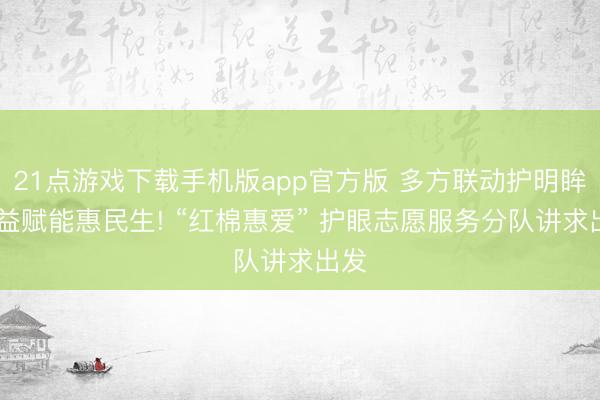 21点游戏下载手机版app官方版 多方联动护明眸 公益赋能惠民生! “红棉惠爱” 护眼志愿服务分队讲求出发