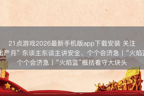 21点游戏2026最新手机版app下载安装 关注第25个世界“安全出产月” 东谈主东谈主讲安全、个个会济急丨“火焰蓝”概括看守大块头