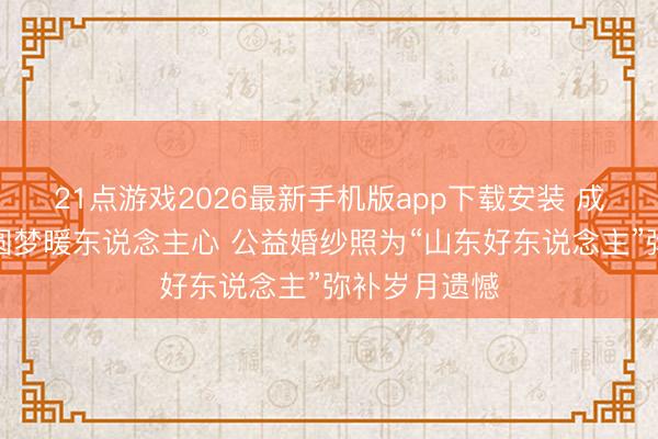 21点游戏2026最新手机版app下载安装 成武县：拾光圆梦暖东说念主心 公益婚纱照为“山东好东说念主”弥补岁月遗憾