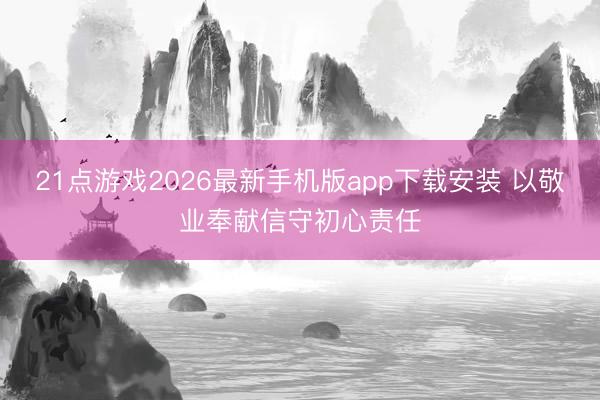 21点游戏2026最新手机版app下载安装 以敬业奉献信守初心责任