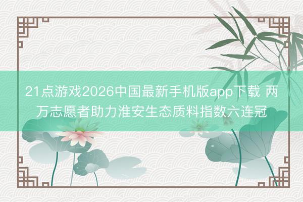 21点游戏2026中国最新手机版app下载 两万志愿者助力淮安生态质料指数六连冠
