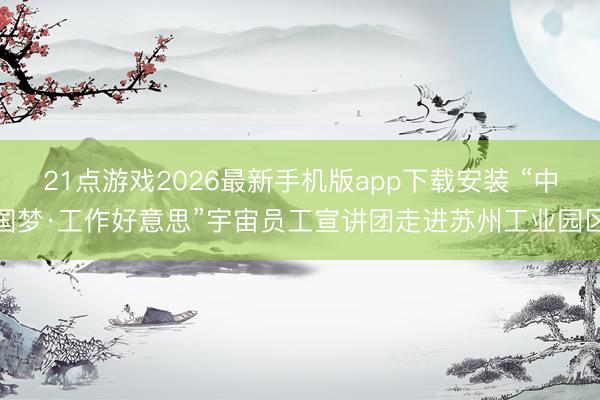 21点游戏2026最新手机版app下载安装 “中国梦·工作好意思”宇宙员工宣讲团走进苏州工业园区