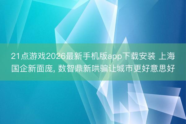 21点游戏2026最新手机版app下载安装 上海国企新面庞， 数智鼎新哄骗让城市更好意思好