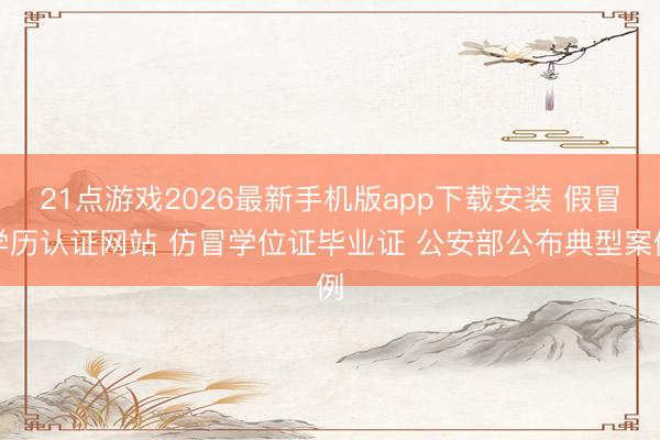 21点游戏2026最新手机版app下载安装 假冒学历认证网站 仿冒学位证毕业证 公安部公布典型案例