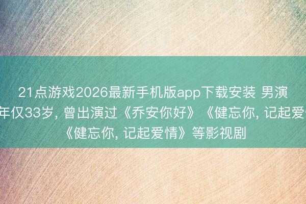 21点游戏2026最新手机版app下载安装 男演员金泽示寂， 年仅33岁， 曾出演过《乔安你好》《健忘你， 记起爱情》等影视剧