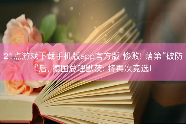 21点游戏下载手机版app官方版 惨败! 落第“破防”后， 德国总理默茨: 将再次竞选!