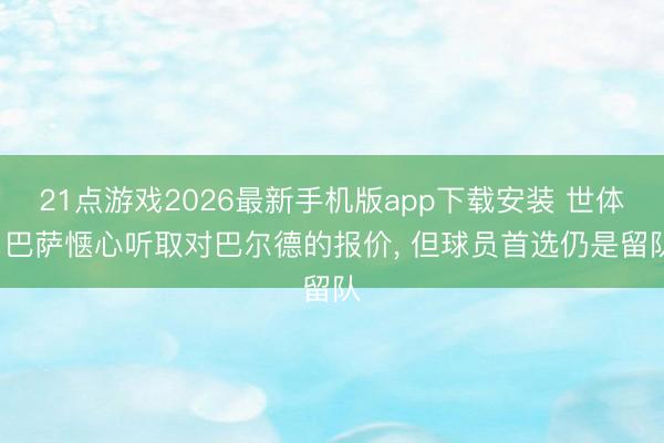 21点游戏2026最新手机版app下载安装 世体: 巴萨惬心听取对巴尔德的报价， 但球员首选仍是留队
