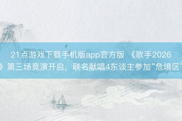 21点游戏下载手机版app官方版 《歌手2026》第三场竞演开启，联名献唱4东谈主参加“危境区”