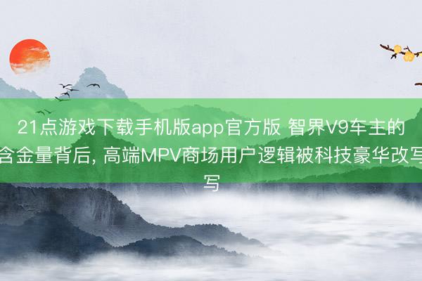 21点游戏下载手机版app官方版 智界V9车主的含金量背后, 高端MPV商场用户逻辑被科技豪华改写