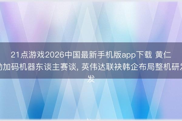 21点游戏2026中国最新手机版app下载 黄仁勋加码机器东谈主赛谈， 英伟达联袂韩企布局整机研发