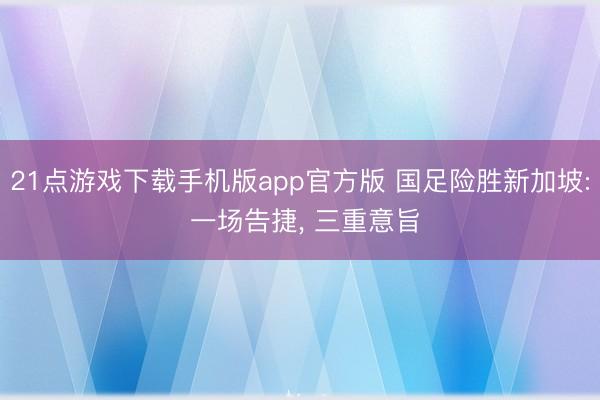 21点游戏下载手机版app官方版 国足险胜新加坡: 一场告捷， 三重意旨