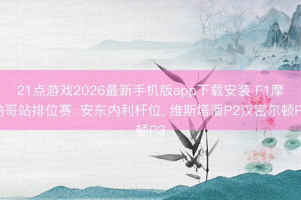21点游戏2026最新手机版app下载安装 F1摩纳哥站排位赛: 安东内利杆位， 维斯塔潘P2汉密尔顿P3