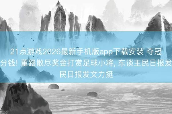 21点游戏2026最新手机版app下载安装 夺冠不要一分钱! 董路散尽奖金打赏足球小将， 东谈主民日报发文力挺