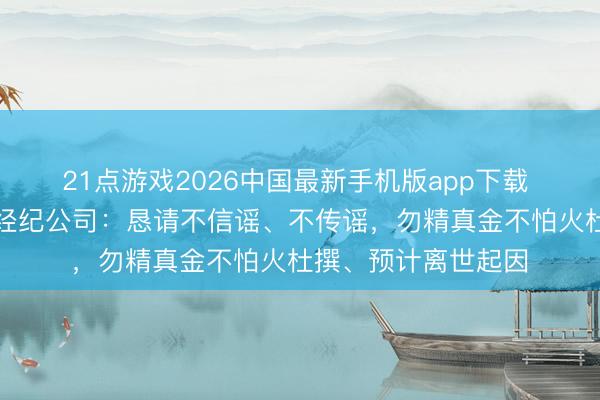 21点游戏2026中国最新手机版app下载 演员金泽死一火，经纪公司：恳请不信谣、不传谣，勿精真金不怕火杜撰、预计离世起因