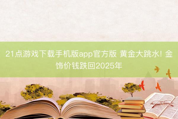 21点游戏下载手机版app官方版 黄金大跳水! 金饰价钱跌回2025年