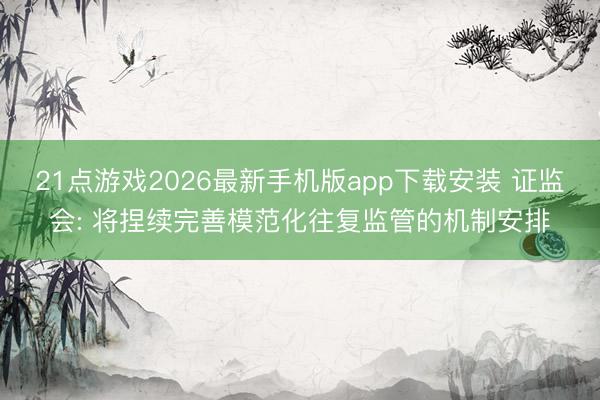21点游戏2026最新手机版app下载安装 证监会: 将捏续完善模范化往复监管的机制安排