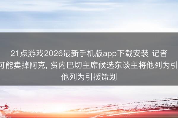 21点游戏2026最新手机版app下载安装 记者: 曼城可能卖掉阿克， 费内巴切主席候选东谈主将他列为引援策划
