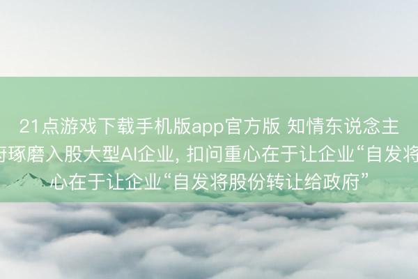 21点游戏下载手机版app官方版 知情东说念主士称好意思国政府琢磨入股大型AI企业， 扣问重心在于让企业“自发将股份转让给政府”