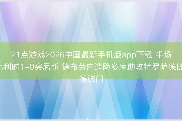 21点游戏2026中国最新手机版app下载 半场-比利时1-0突尼斯 德布劳内造险多库助攻特罗萨德破门