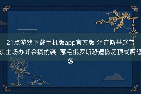 21点游戏下载手机版app官方版 泽连斯基趁普京主场办峰会搞偷袭， 惹毛俄罗斯恐遭掀房顶式膺惩