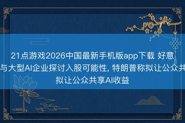 21点游戏2026中国最新手机版app下载 好意思国政府与大型AI企业探讨入股可能性， 特朗普称拟让公众共享AI收益