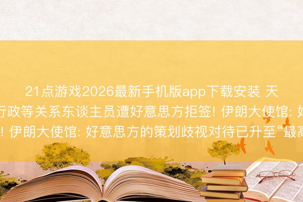 21点游戏2026最新手机版app下载安装 天下杯伊朗代表团惩处、行政等关系东谈主员遭好意思方拒签! 伊朗大使馆: 好意思方的策划歧视对待已升至“最高水平”