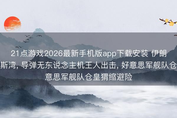 21点游戏2026最新手机版app下载安装 伊朗强势亮剑波斯湾， 导弹无东说念主机王人出击， 好意思军舰队仓皇猬缩避险