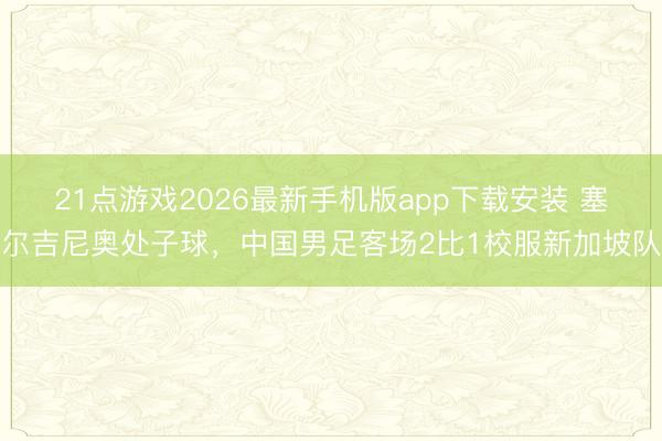 21点游戏2026最新手机版app下载安装 塞尔吉尼奥处子球，中国男足客场2比1校服新加坡队