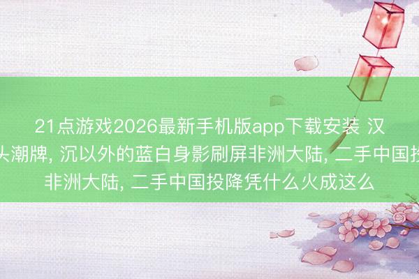 21点游戏2026最新手机版app下载安装 汉字印花的投降成街头潮牌， 沉以外的蓝白身影刷屏非洲大陆， 二手中国投降凭什么火成这么