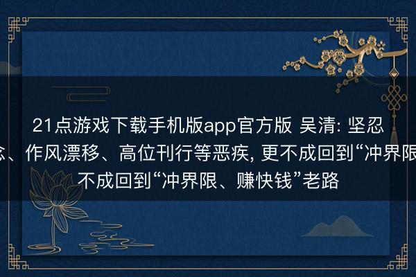 21点游戏下载手机版app官方版 吴清: 坚忍间隔赌押赛说念、作风漂移、高位刊行等恶疾， 更不成回到“冲界限、赚快钱”老路