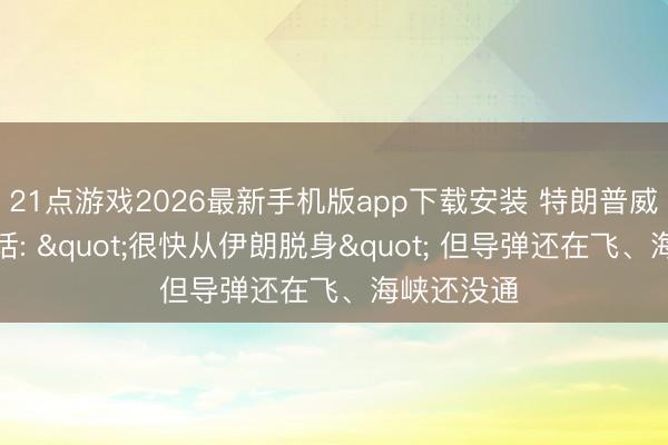 21点游戏2026最新手机版app下载安装 特朗普威斯康星喊话: "很快从伊朗脱身" 但导弹还在飞、海峡还没通