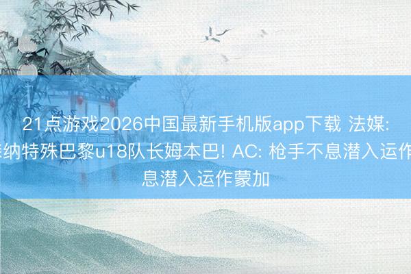 21点游戏2026中国最新手机版app下载 法媒: 阿森纳特殊巴黎u18队长姆本巴! AC: 枪手不息潜入运作蒙加