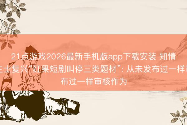 21点游戏2026最新手机版app下载安装 知情东说念主士复兴“红果短剧叫停三类题材”: 从未发布过一样审核作为