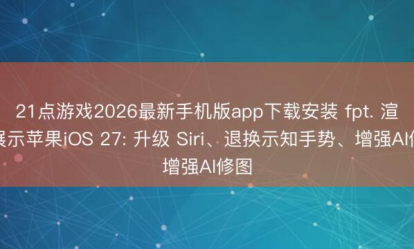 21点游戏2026最新手机版app下载安装 fpt. 渲染展示苹果iOS 27: 升级 Siri、退换示知手势、增强AI修图