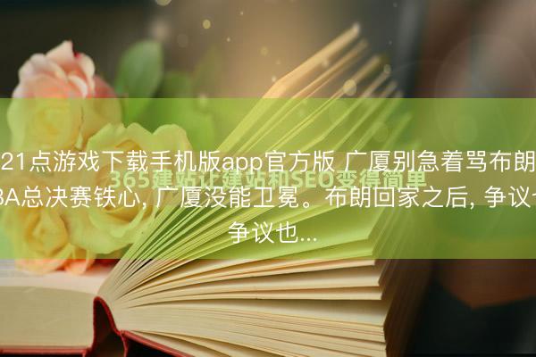 21点游戏下载手机版app官方版 广厦别急着骂布朗 CBA总决赛铁心， 广厦没能卫冕。布朗回家之后， 争议也...