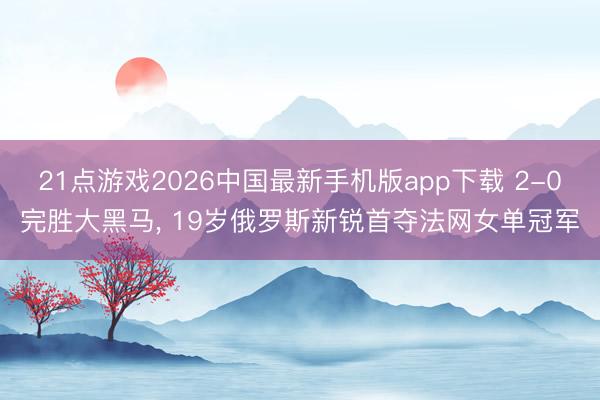 21点游戏2026中国最新手机版app下载 2-0完胜大黑马， 19岁俄罗斯新锐首夺法网女单冠军