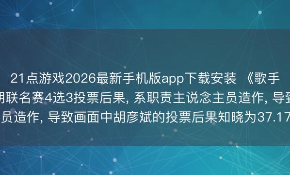 21点游戏2026最新手机版app下载安装 《歌手2026》半夜声明: 第三期联名赛4选3投票后果， 系职责主说念主员造作， 导致画面中胡彦斌的投票后果知晓为37.17%(实为31.17%)