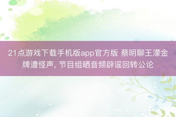 21点游戏下载手机版app官方版 蔡明聊王濛金牌遭怪声， 节目组晒音频辟谣回转公论