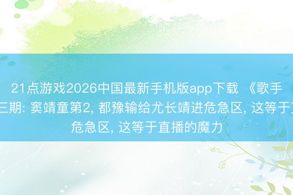 21点游戏2026中国最新手机版app下载 《歌手2026》第三期: 窦靖童第2， 都豫输给尤长靖进危急区， 这等于直播的魔力