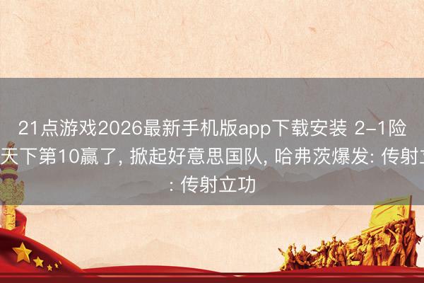 21点游戏2026最新手机版app下载安装 2-1险胜! 天下第10赢了， 掀起好意思国队， 哈弗茨爆发: 传射立功