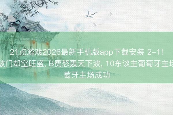 21点游戏2026最新手机版app下载安装 2-1! C罗破门却空旺盛， B费怒轰天下波， 10东谈主葡萄牙主场成功