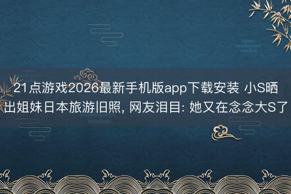 21点游戏2026最新手机版app下载安装 小S晒出姐妹日本旅游旧照， 网友泪目: 她又在念念大S了