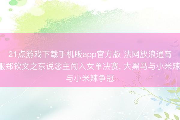 21点游戏下载手机版app官方版 法网放浪通宵! 顺服郑钦文之东说念主闯入女单决赛， 大黑马与小米辣争冠