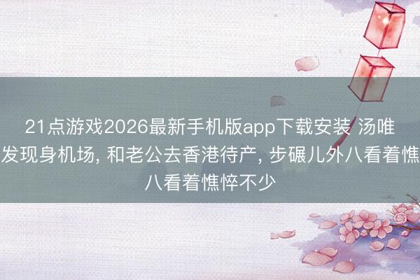 21点游戏2026最新手机版app下载安装 汤唯素颜短发现身机场， 和老公去香港待产， 步碾儿外八看着憔悴不少