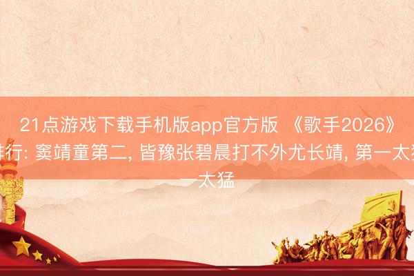 21点游戏下载手机版app官方版 《歌手2026》排行: 窦靖童第二， 皆豫张碧晨打不外尤长靖， 第一太猛