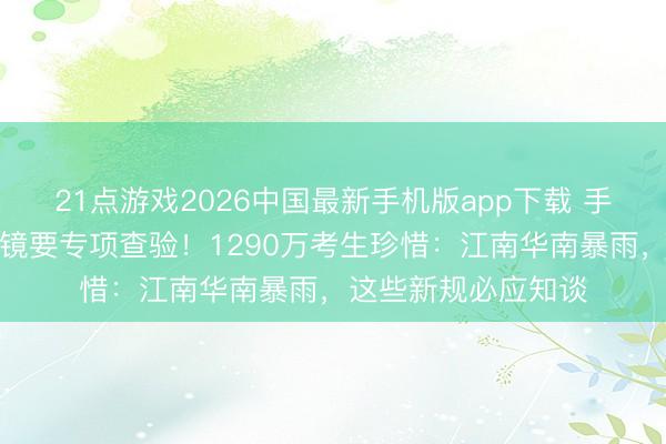 21点游戏2026中国最新手机版app下载 手机带进即舞弊、眼镜要专项查验！1290万考生珍惜：江南华南暴雨，这些新规必应知谈