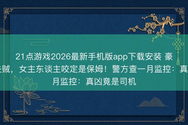 21点游戏2026最新手机版app下载安装 豪宅40万包失贼，女主东谈主咬定是保姆！警方查一月监控：真凶竟是司机