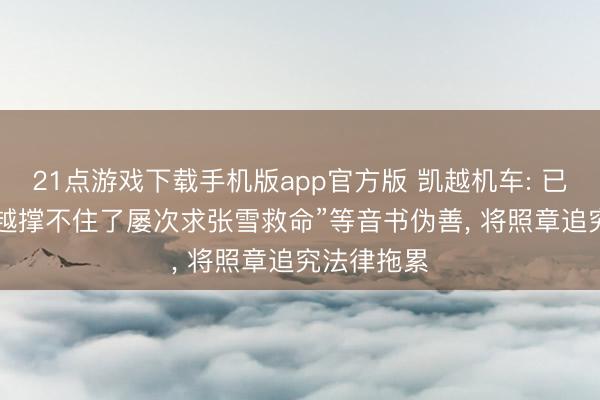 21点游戏下载手机版app官方版 凯越机车: 已报案， “凯越撑不住了屡次求张雪救命”等音书伪善， 将照章追究法律拖累